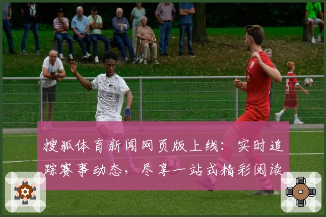 搜狐体育新闻网页版上线：实时追踪赛事动态，尽享一站式精彩阅读体验