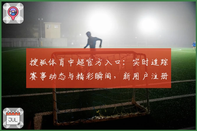 搜狐体育中超官方入口：实时追踪赛事动态与精彩瞬间，新用户注册教程全解析