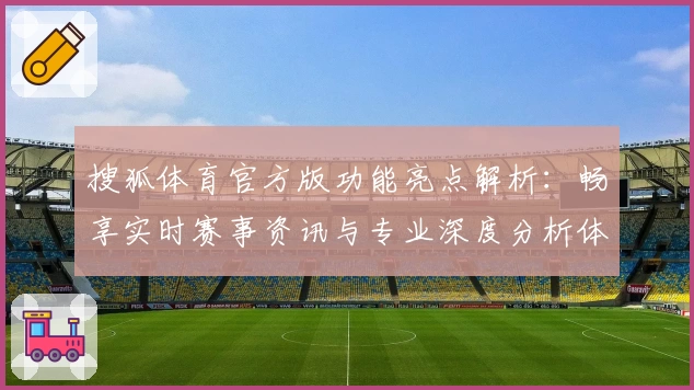 搜狐体育官方版功能亮点解析：畅享实时赛事资讯与专业深度分析体验
