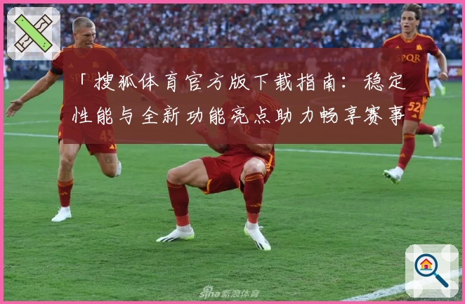 「搜狐体育官方版下载指南：稳定性能与全新功能亮点助力畅享赛事」
