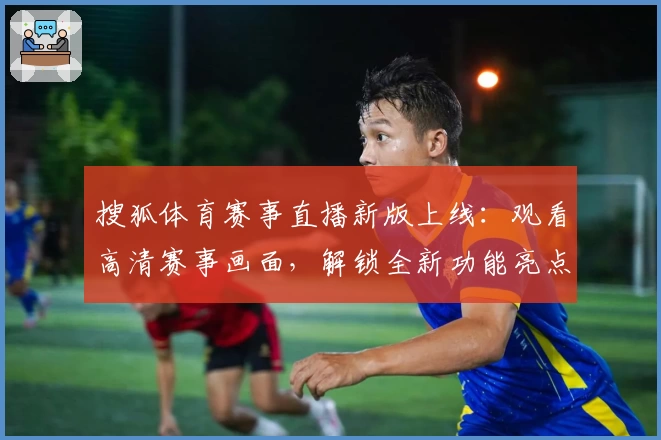 搜狐体育赛事直播新版上线：观看高清赛事画面，解锁全新功能亮点