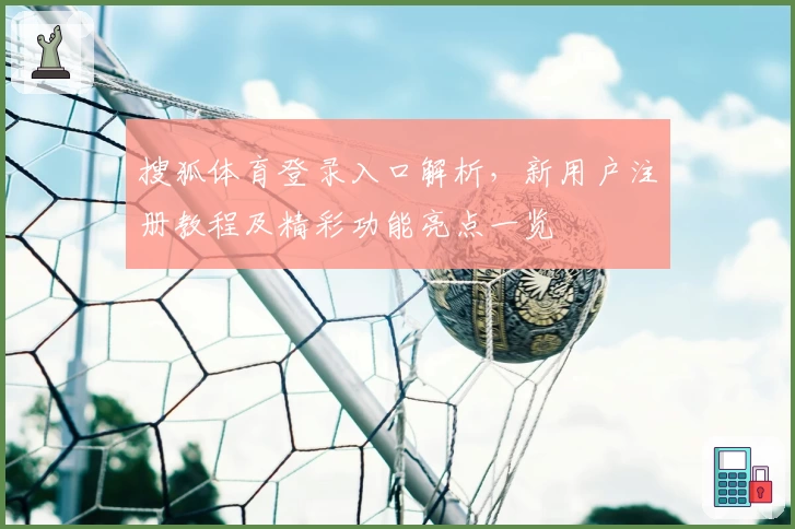 搜狐体育登录入口解析，新用户注册教程及精彩功能亮点一览