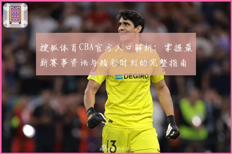 搜狐体育CBA官方入口解析：掌握最新赛事资讯与精彩时刻的完整指南