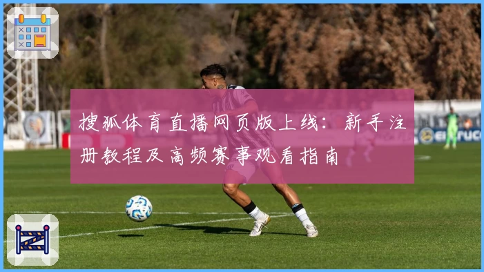 搜狐体育直播网页版上线:新手注册教程及高频赛事观看指南