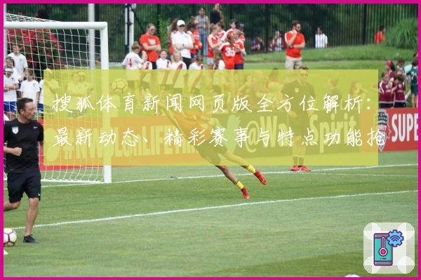 搜狐体育新闻网页版全方位解析:最新动态、精彩赛事与特点功能抢先看