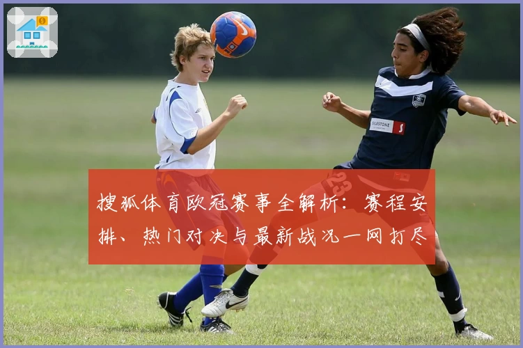 搜狐体育欧冠赛事全解析：赛程安排、热门对决与最新战况一网打尽