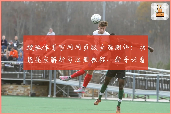 搜狐体育官网网页版全面测评：功能亮点解析与注册教程，新手必看使用指南