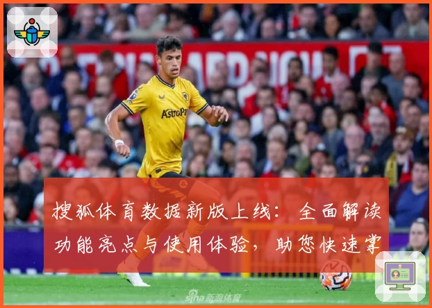 搜狐体育数据新版上线：全面解读功能亮点与使用体验，助您快速掌握赛事动态