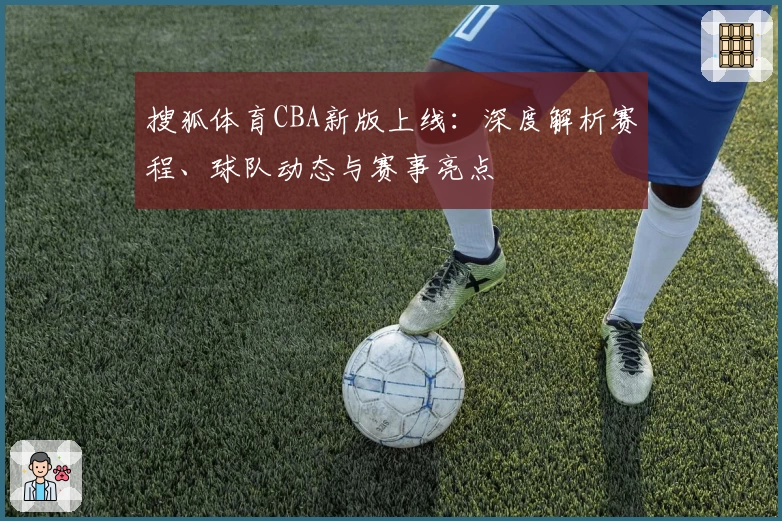 搜狐体育CBA新版上线：深度解析赛程、球队动态与赛事亮点