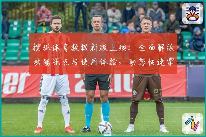搜狐体育数据新版上线：全面解读功能亮点与使用体验，助您快速掌握赛事动态