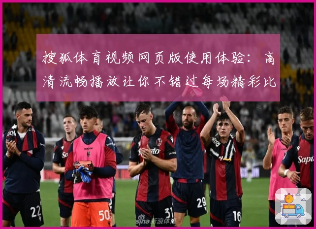 搜狐体育视频网页版使用体验：高清流畅播放让你不错过每场精彩比赛