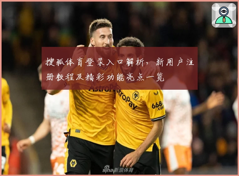 搜狐体育登录入口解析,新用户注册教程及精彩功能亮点一览