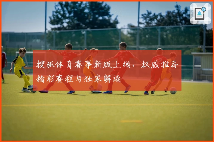 搜狐体育赛事新版上线，权威推荐精彩赛程与独家解读