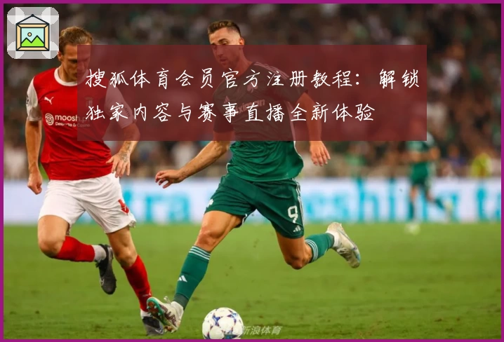 搜狐体育会员官方注册教程：解锁独家内容与赛事直播全新体验