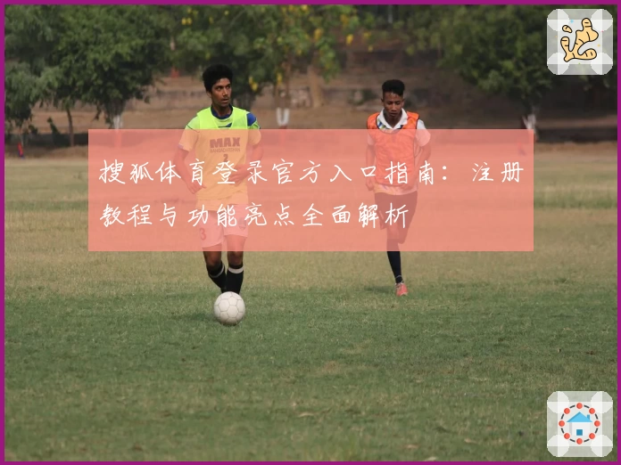 搜狐体育登录官方入口指南：注册教程与功能亮点全面解析