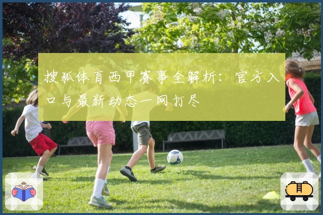 搜狐体育西甲赛事全解析：官方入口与最新动态一网打尽