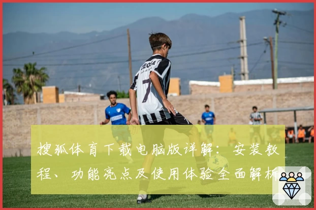 搜狐体育下载电脑版详解：安装教程、功能亮点及使用体验全面解析