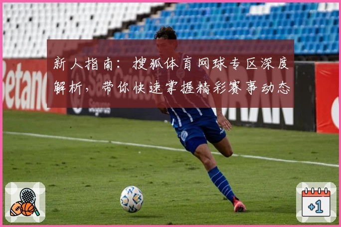 新人指南：搜狐体育网球专区深度解析，带你快速掌握精彩赛事动态与热点资讯