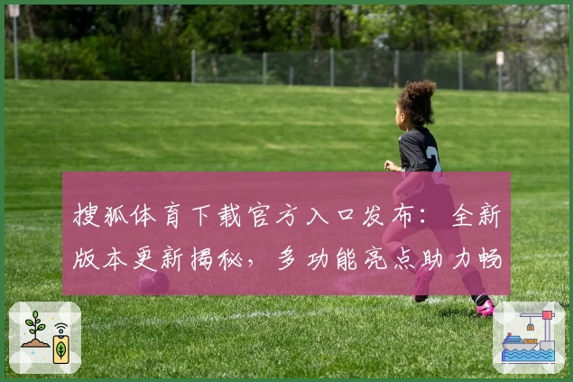 搜狐体育下载官方入口发布：全新版本更新揭秘，多功能亮点助力畅享赛事体验