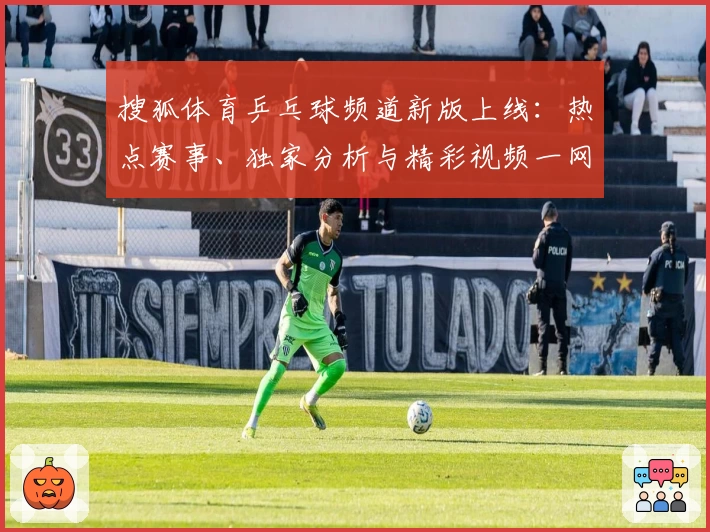 搜狐体育乒乓球频道新版上线：热点赛事、独家分析与精彩视频一网打尽