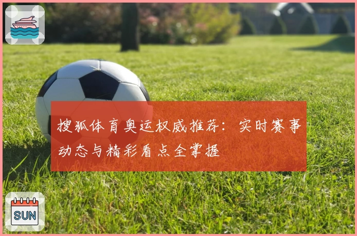 搜狐体育奥运权威推荐：实时赛事动态与精彩看点全掌握